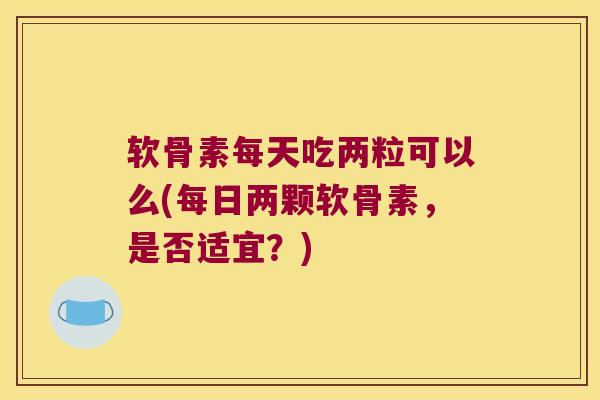 软骨素每天吃两粒可以么(每日两颗软骨素,是否适宜?)