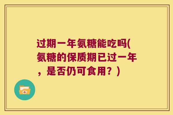 过期一年氨糖能吃吗(氨糖的保质期已过一年,是否仍可食用?)