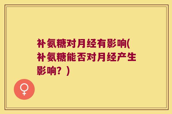 补氨糖对月经有影响(补氨糖能否对月经产生影响?)
