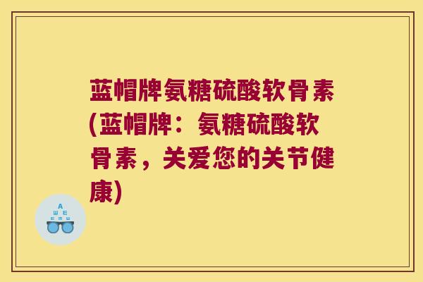 蓝帽牌氨糖硫酸软骨素(蓝帽牌：氨糖硫酸软骨素，关爱您的关节健康)