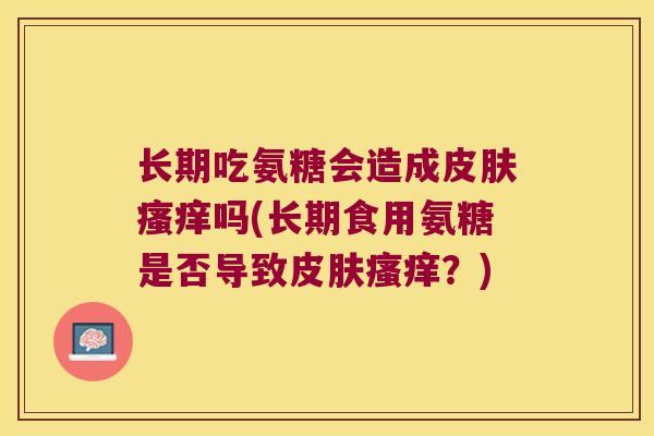 长期吃氨糖会造成皮肤瘙痒吗(长期食用氨糖是否导致皮肤瘙痒?)