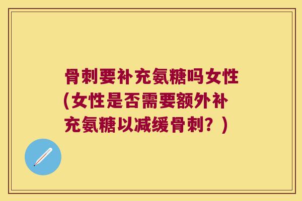 骨刺要补充氨糖吗女性(女性是否需要额外补充氨糖以减缓骨刺?)