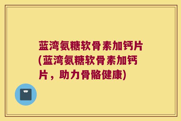 蓝湾氨糖软骨素加钙片(蓝湾氨糖软骨素加钙片,助力骨骼健康)