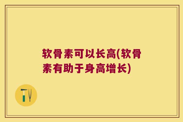 软骨素可以长高(软骨素有助于身高增长)