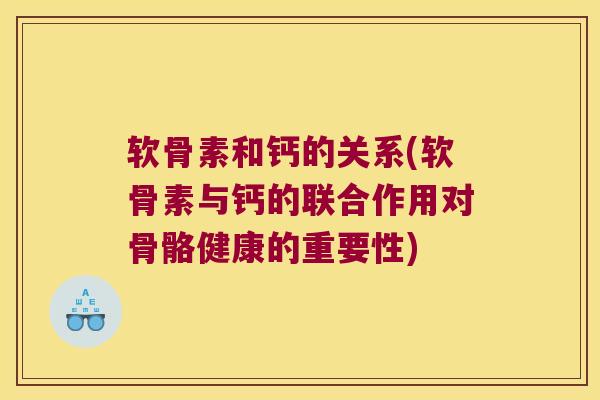 软骨素和钙的关系(软骨素与钙的联合作用对骨骼健康的重要性)