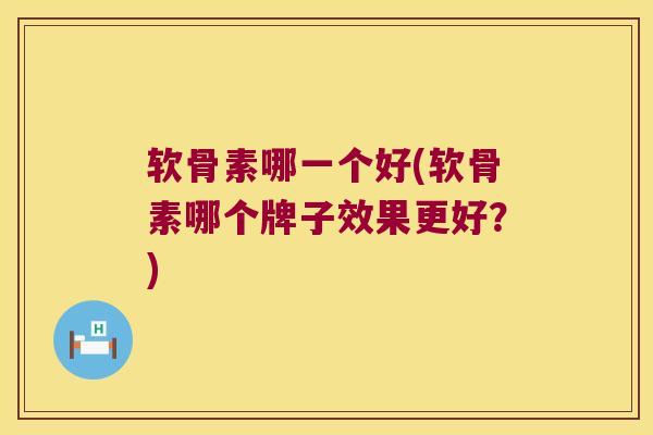 软骨素哪一个好(软骨素哪个牌子效果更好?)