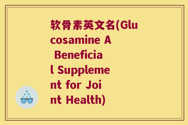 软骨素英文名(Glucosamine A Beneficial Supplement for Joint Health)