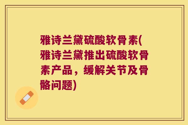 雅诗兰黛硫酸软骨素(雅诗兰黛推出硫酸软骨素产品,缓解关节及骨骼问题)