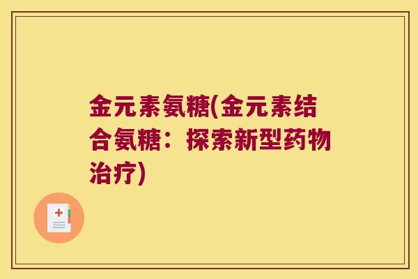 金元素氨糖(金元素结合氨糖:探索新型药物治疗)