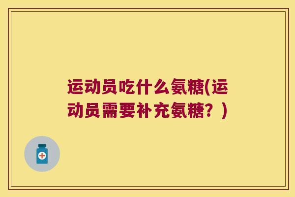 运动员吃什么氨糖(运动员需要补充氨糖?) 运动员吃什么氨糖(运动员需要补充氨糖?)