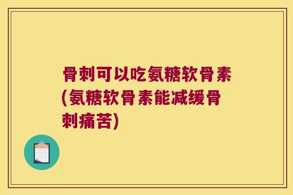 可以吃氨糖软骨素(氨糖软骨素能减缓痛苦) 可以吃氨糖软骨素(氨糖软骨素能减缓痛苦)