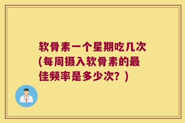 软骨素一个星期吃几次(每周摄入软骨素的最佳频率是多少次?)