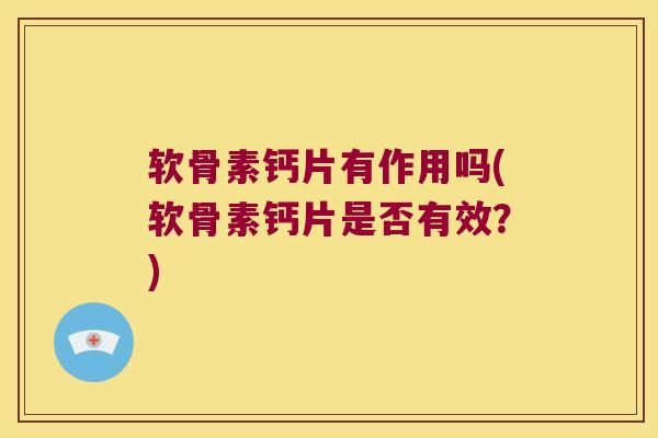 软骨素钙片有作用吗(软骨素钙片是否有效?)
