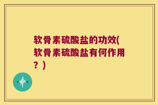 软骨素硫酸盐的功效(软骨素硫酸盐有何作用?) 软骨素硫酸盐的功效(软骨素硫酸盐有何作用?)