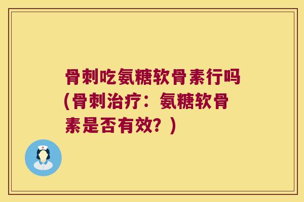 骨刺吃氨糖软骨素行吗(骨刺治疗:氨糖软骨素是否有效?)