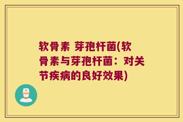 软骨素 芽孢杆菌(软骨素与芽孢杆菌:对关节疾病的良好效果)