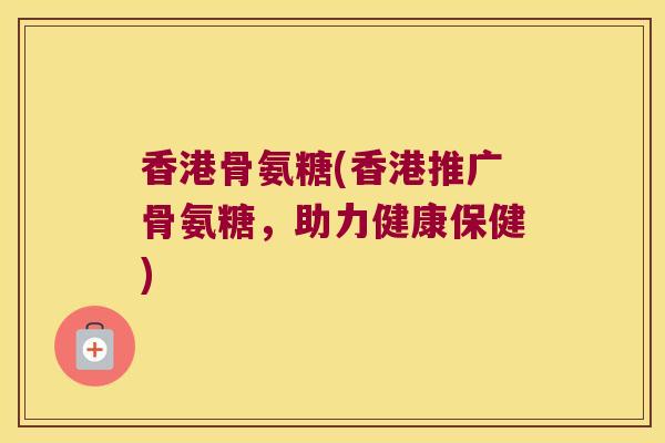 香港骨氨糖(香港推广骨氨糖,助力健康保健)