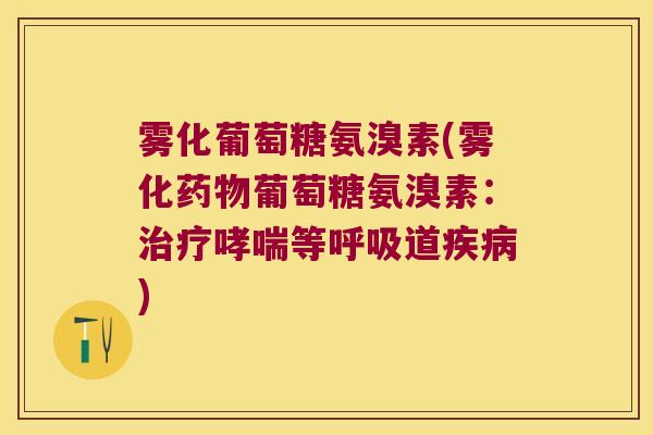 雾化葡萄糖氨溴素(雾化药物葡萄糖氨溴素：治疗哮喘等呼吸道疾病)