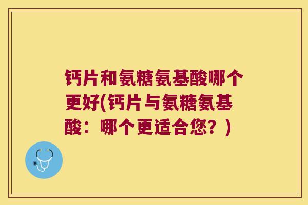 钙片和氨糖氨基酸哪个更好(钙片与氨糖氨基酸:哪个更适合您?) 钙片和氨糖氨基酸哪个更好(钙片与氨糖氨基酸:哪个更适合您?)
