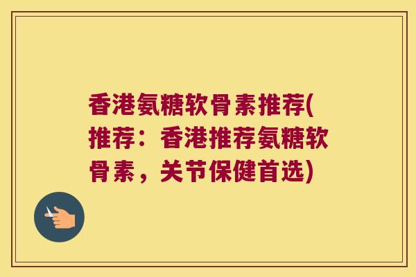 香港氨糖软骨素推荐(推荐：香港推荐氨糖软骨素，关节保健首选)
