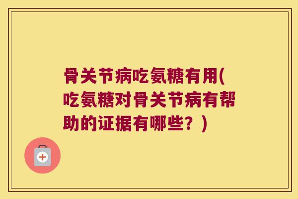 骨关节病吃氨糖有用(吃氨糖对骨关节病有帮助的证据有哪些？)