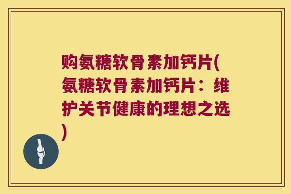 购氨糖软骨素加钙片(氨糖软骨素加钙片:维护关节健康的理想之选) 购氨糖软骨素加钙片(氨糖软骨素加钙片:维护关节健康的理想之选)