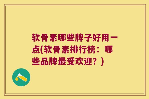 软骨素哪些牌子好用一点(软骨素排行榜:哪些品牌最受欢迎?)