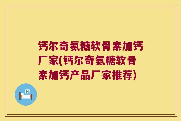 钙尔奇氨糖软骨素加钙厂家(钙尔奇氨糖软骨素加钙产品厂家推荐)