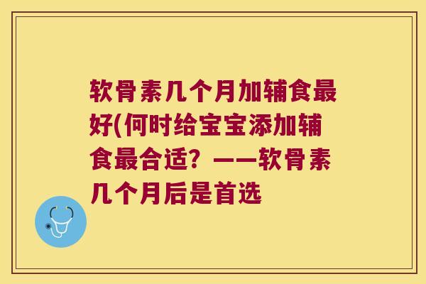 软骨素几个月加辅食最好(何时给宝宝添加辅食最合适?——软骨素几个月后是首选