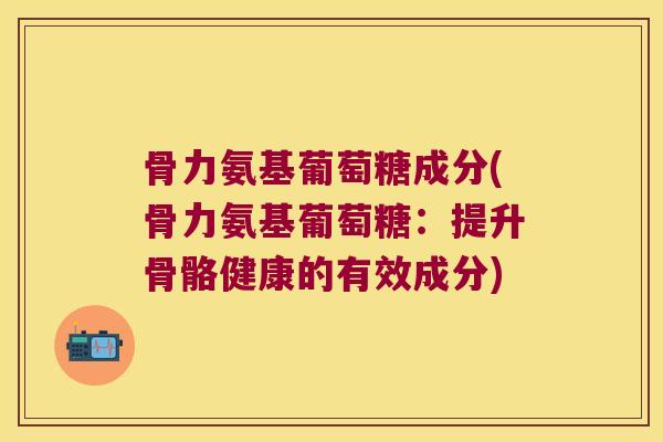 骨力氨基葡萄糖成分(骨力氨基葡萄糖:提升骨骼健康的有效成分)