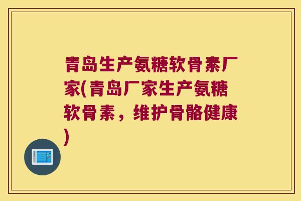 青岛生产氨糖软骨素厂家(青岛厂家生产氨糖软骨素,维护骨骼健康)