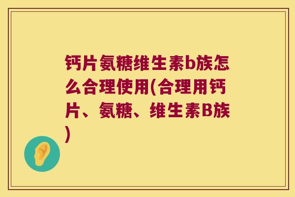 钙片氨糖维生素b族怎么合理使用(合理用钙片、氨糖、维生素B族)