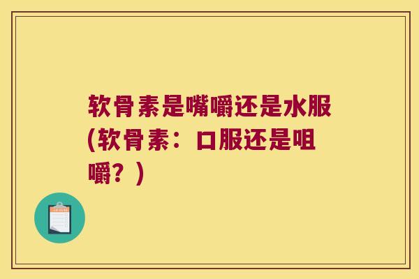软骨素是嘴嚼还是水服(软骨素:口服还是咀嚼?)