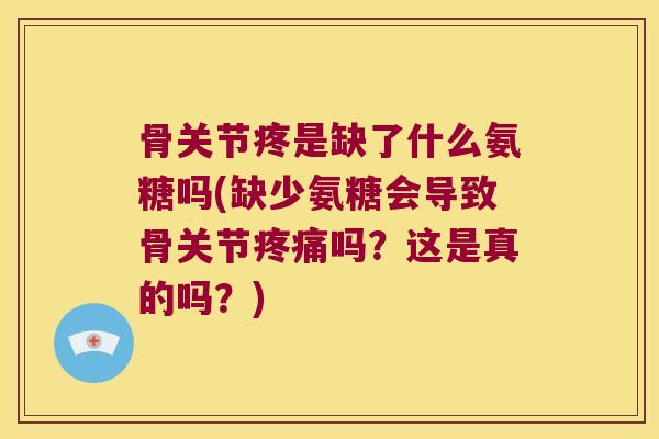 骨关节疼是缺了什么氨糖吗(缺少氨糖会导致骨关节疼痛吗?这是真的吗?)