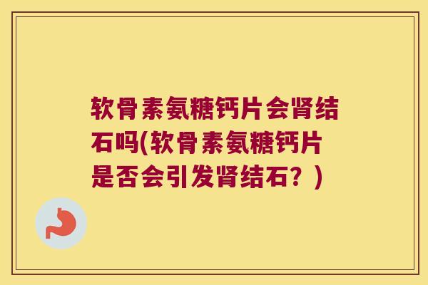 软骨素氨糖钙片会肾结石吗(软骨素氨糖钙片是否会引发肾结石?)