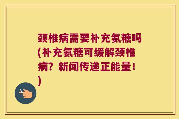 颈椎病需要补充氨糖吗(补充氨糖可缓解颈椎病？新闻传递正能量！)