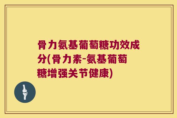 骨力氨基葡萄糖功效成分(骨力素-氨基葡萄糖增强关节健康)