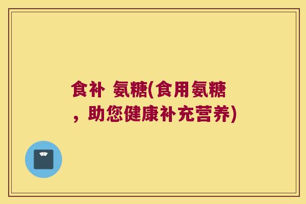 食补 氨糖(食用氨糖,助您健康补充营养)