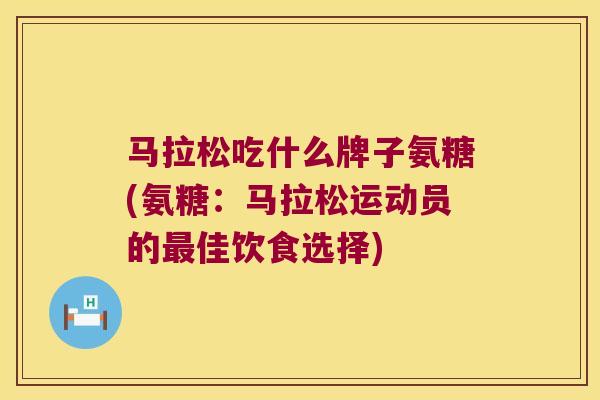 马拉松吃什么牌子氨糖(氨糖:马拉松运动员的最佳饮食选择)