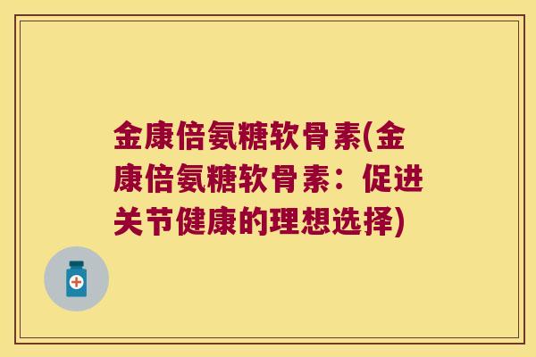 金康倍氨糖软骨素(金康倍氨糖软骨素:促进关节健康的理想选择)