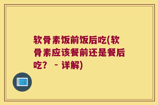 软骨素饭前饭后吃(软骨素应该餐前还是餐后吃? - 详解)