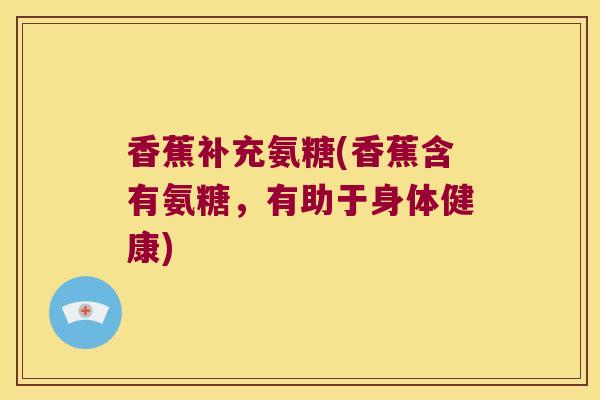 香蕉补充氨糖(香蕉含有氨糖,有助于身体健康)