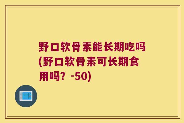 野口软骨素能长期吃吗(野口软骨素可长期食用吗?-50)