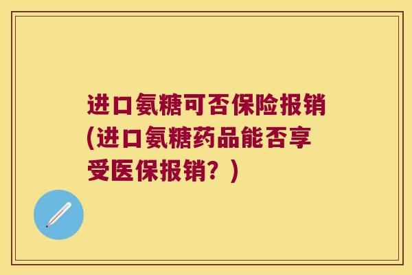 进口氨糖可否保险报销(进口氨糖药品能否享受医保报销?)