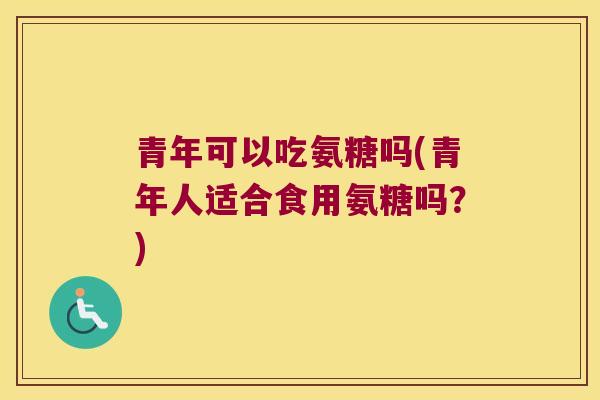 青年可以吃氨糖吗(青年人适合食用氨糖吗?)
