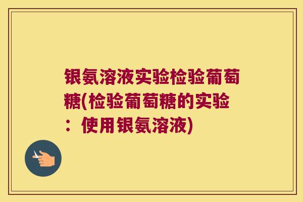 银氨溶液实验检验葡萄糖(检验葡萄糖的实验:使用银氨溶液)