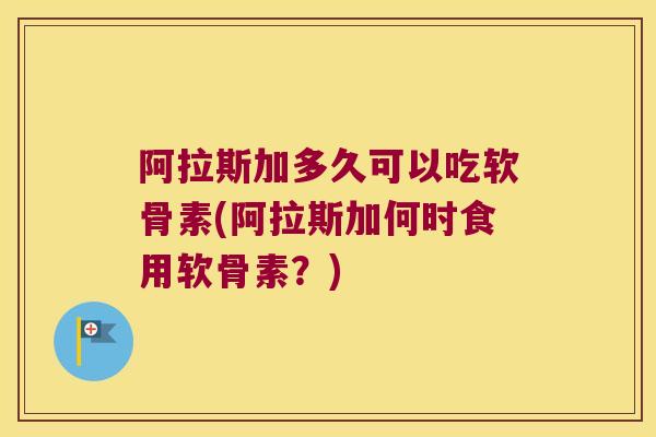 阿拉斯加多久可以吃软骨素(阿拉斯加何时食用软骨素?)