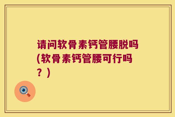请问软骨素钙管腰脱吗(软骨素钙管腰可行吗?)