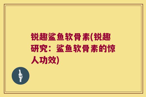 锐趣鲨鱼软骨素(锐趣研究:鲨鱼软骨素的惊人功效)