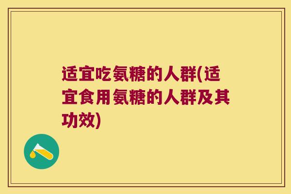 适宜吃氨糖的人群(适宜食用氨糖的人群及其功效)